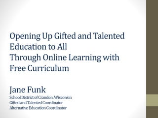 Opening Up Gifted and Talented
Education to All
Through Online Learning with
Free Curriculum
Jane Funk
SchoolDistrictofCrandon,Wisconsin
GiftedandTalentedCoordinator
AlternativeEducationCoordinator
 