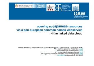 opening up japanese resources
via a pan-european common names webservice
4 the linked data cloud
eveline wandl-vogt, megumi kurobe 1 | chitsuko fukushima 2 | heimo rainer 3 | thierry declerck 4
AT: 1 austrian academy of sciences (AAS)
2 naturhistorisches museum wien (nhm)
JP: 1 university of niigata prefecture (unii)
DE: 3 german research center for artificial intelligence (DFKI)
JaDH2015 @ kyoto @ JP: 20150903
 