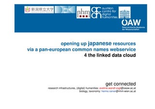 opening up japanese resources
via a pan-european common names webservice
4 the linked data cloud
get connected
research infrastructures, (digital) humanities: eveline.wandl-vogt@oeaw.ac.at
biology, taxonomy: heimo.rainer@nhm-wien.ac.at
 