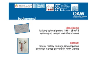 background
dboe@ema
lexicographical project 1911- @ AAS
opening up unique lexical resources
openup!
natural history heritage @ europeana
common names service @ NHM vienna
 
