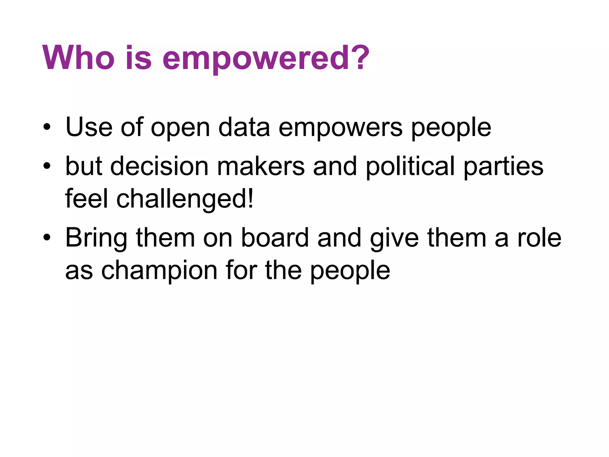 Who is empowered? 
• Use of open data empowers people 
• but decision makers and political parties 
feel challenged! 
• Bring them on board and give them a role 
as champion for the people 
 