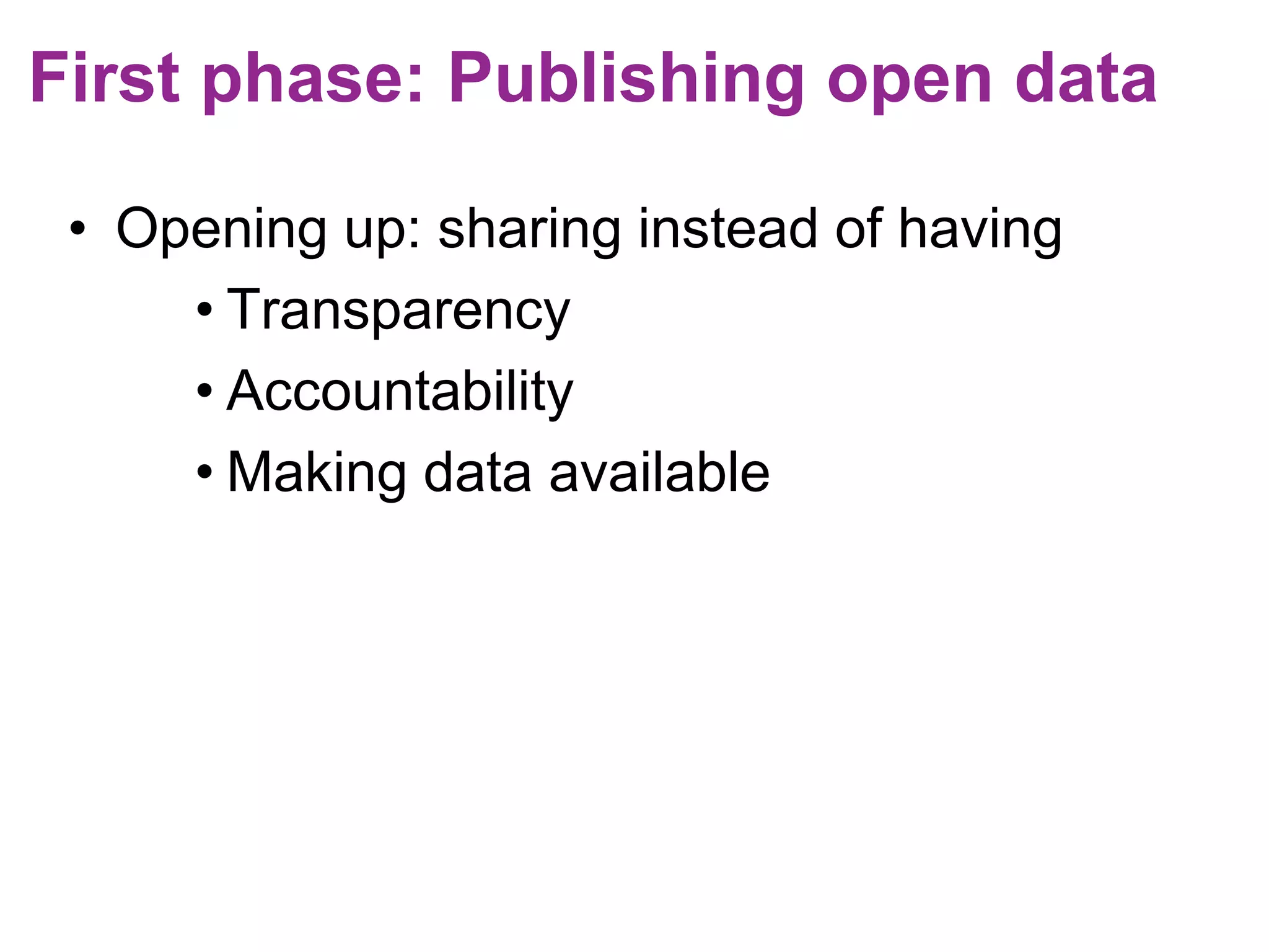 First phase: Publishing open data 
• Opening up: sharing instead of having 
• Transparency 
• Accountability 
• Making data available 
 