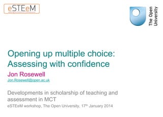 Opening up multiple choice:
Assessing with confidence
Jon Rosewell
Jon.Rosewell@open.ac.uk

Developments in scholarship of teaching and
assessment in MCT
eSTEeM workshop, The Open University, 17th January 2014

 