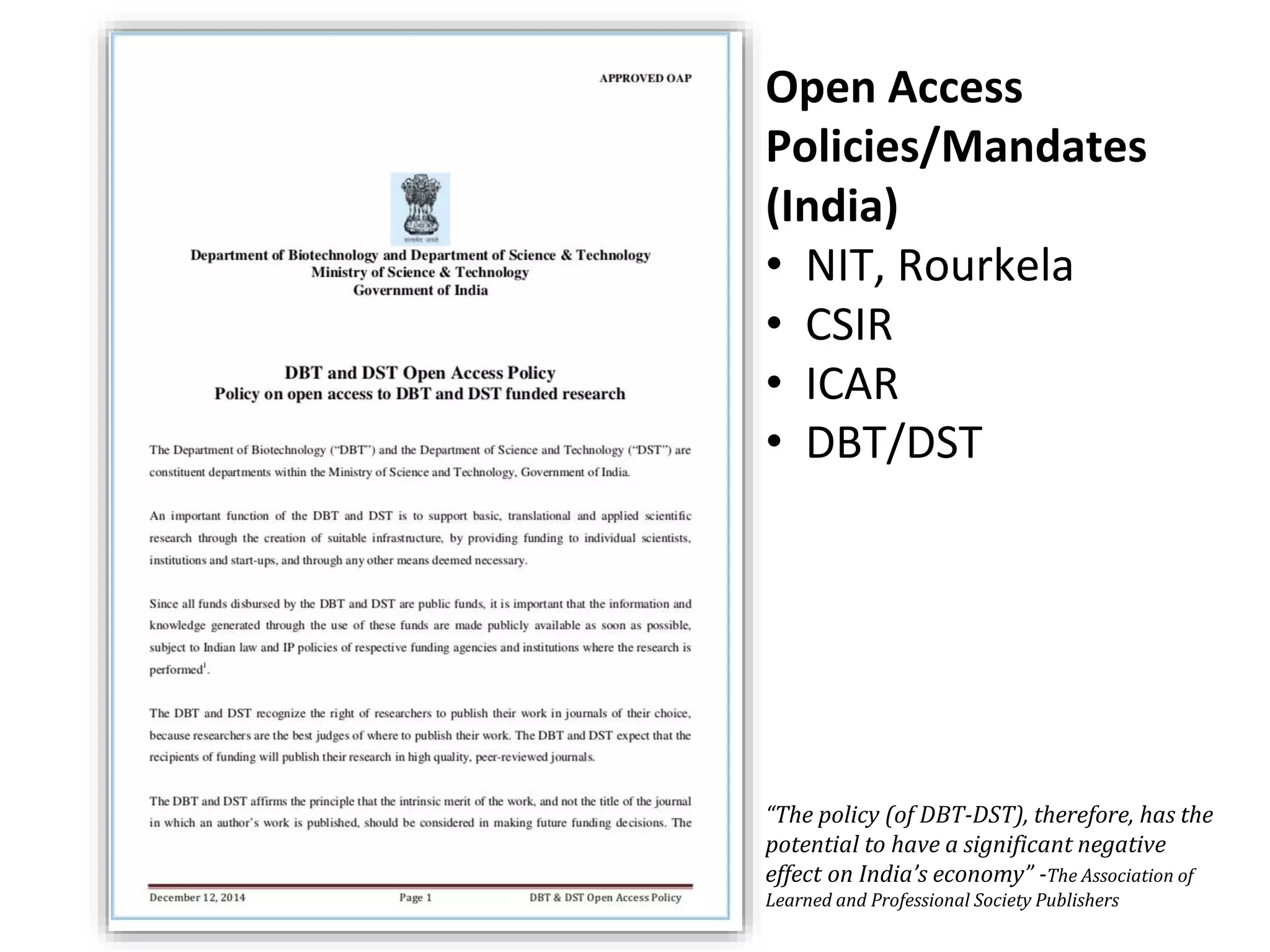 “The policy (of DBT-DST), therefore, has the
potential to have a significant negative
effect on India’s economy” -The Association of
Learned and Professional Society Publishers
Open Access
Policies/Mandates
(India)
• NIT, Rourkela
• CSIR
• ICAR
• DBT/DST
 