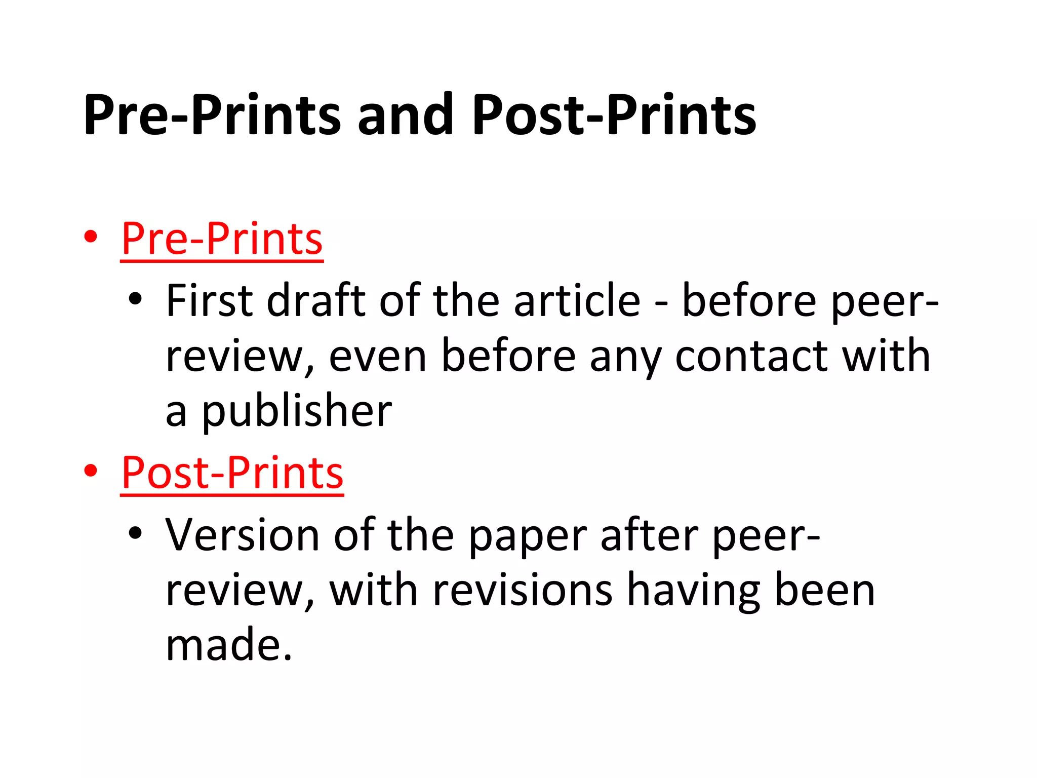 Pre-Prints and Post-Prints
• Pre-Prints
• First draft of the article - before peer-
review, even before any contact with
a publisher
• Post-Prints
• Version of the paper after peer-
review, with revisions having been
made.
 