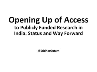 Opening Up of Access
to Publicly Funded Research in
India: Status and Way Forward
@SridharGutam
 