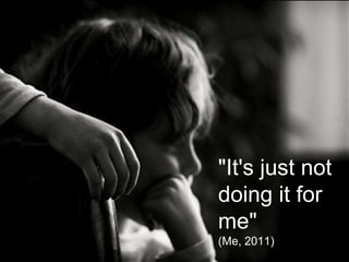 "It's just not
doing it for
me"
 