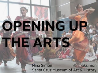 OPENING UP
THE ARTS
Nina Simon @ninaksimon
Santa Cruz Museum of Art & History
 