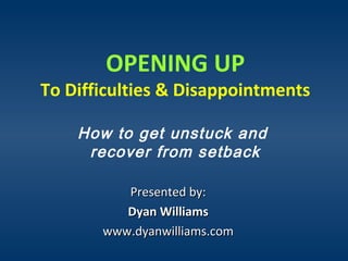 OPENING UP
To Difficulties & Disappointments
How to get unstuck and
recover from setback
Presented by:Presented by:
Dyan WilliamsDyan Williams
www.dyanwilliams.comwww.dyanwilliams.com
 