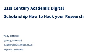 21st Century Academic Digital
Scholarship How to Hack your Research
Andy Tattersall
@andy_tattersall
a.tattersall@sheffield.ac.uk
#openaccessweek
 