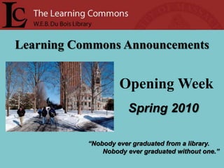 Learning Commons Announcements   Opening Week Spring 2010 “Nobody ever graduated from a library.         Nobody ever graduated without one.” 