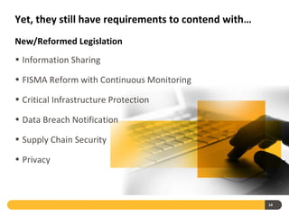 Yet, they still have requirements to contend with…
New/Reformed Legislation
• Information Sharing

• FISMA Reform with Continuous Monitoring

• Critical Infrastructure Protection

• Data Breach Notification

• Supply Chain Security

• Privacy



                                                     14
 