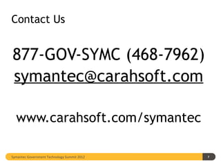 Contact Us


877-GOV-SYMC (468-7962)
symantec@carahsoft.com

  www.carahsoft.com/symantec

Symantec Government Technology Summit 2012   7
 