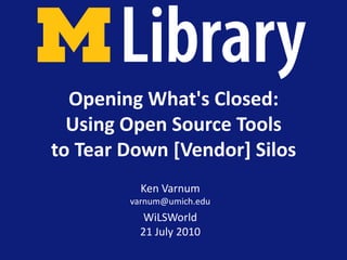 Opening What's Closed:Using Open Source Tools to Tear Down [Vendor] Silos Ken Varnumvarnum@umich.edu WiLSWorld21 July 2010 