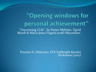 "Uncovering CLIL", by Peeter Mehisto, David
Marsh & Maria Jesus Frigols(2008) Macmillan.




 Practice II, Didactics. ETA Fullbright Kendra
                              Dickinson (2012)
 