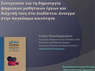 Σοφία Παπαδημητρίου 
Δρ Σχολής Ανθρωπιστικών Σπουδών, ΕΑΠ 
Εκπαιδευτική Ραδιοτηλεόραση, 
Υπουργείο Παιδείας και Θρησκευμάτων 
sofipapadi@minedu.gov.gr 
Ευρωπαϊκή Συνάντηση Νεανικής 
Οπτικοακουστικής Δημιουργίας 
Συνεργασία για τη δημιουργία ψηφιακών μαθητικών έργων και διάχυσή τους στο Διαδίκτυο: άνοιγμα στην παγκόσμια κοινότητα 
 