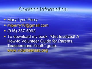 Contact Information Mary Lynn Perry [email_address] (916) 337-5992 To download my book, Get Involved! A How-to Volunteer Guide for Parents, Teachers and Youth go to:  www.volunteersac.org 