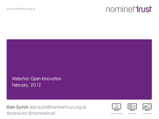 www.nominettrust.org.uk




    Webchat: Open Innovation
    February, 2012




Dan Sutch dan.sutch@nominettrust.org.uk
@dansutch @nominettrust
 