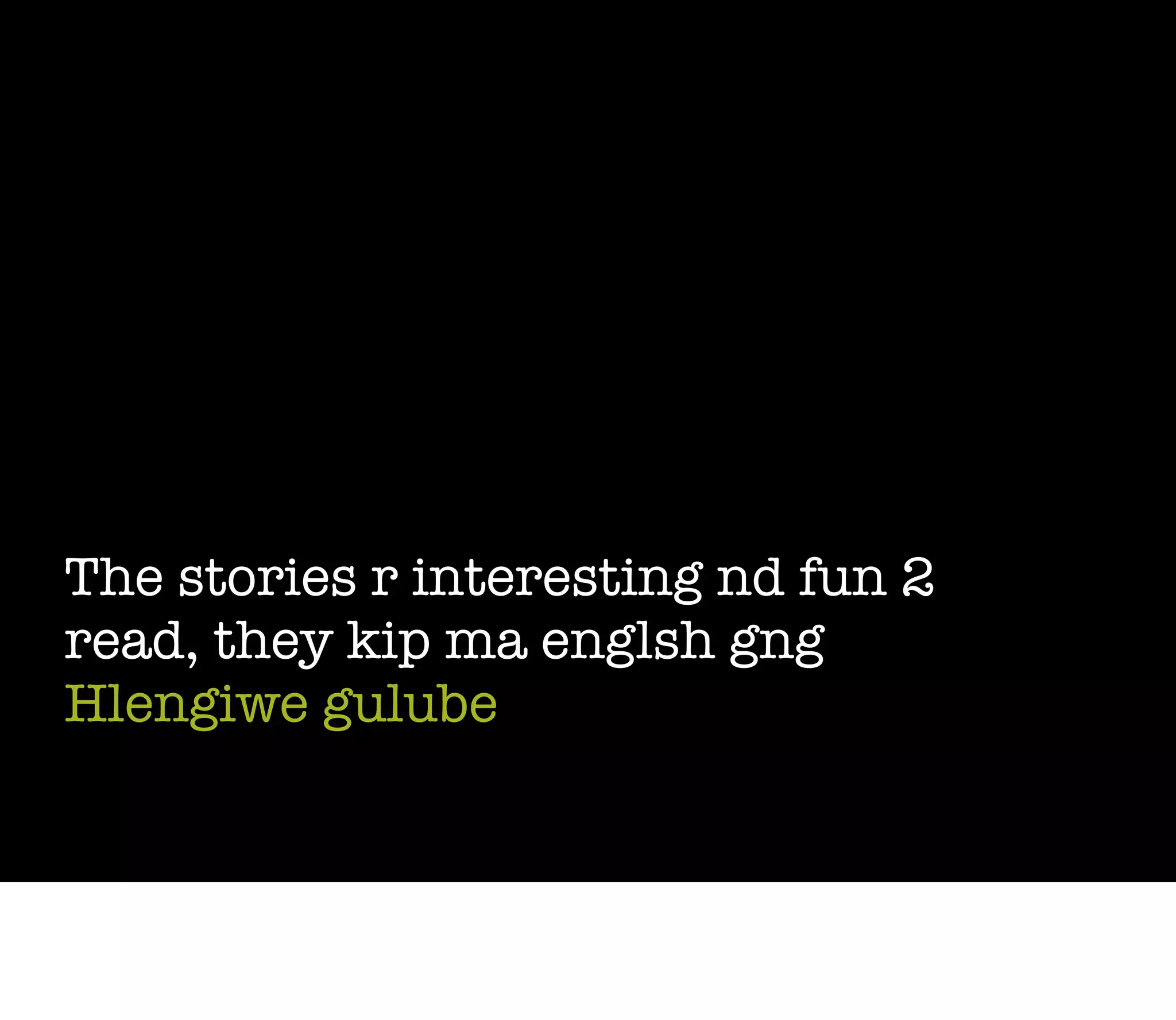 The stories r interesting nd fun 2
read, they kip ma englsh gng
Hlengiwe gulube
 