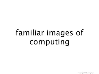 familiar images of
   computing


                © copyright 2008, youngjin yoo
 