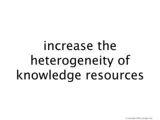 increase the
  heterogeneity of
knowledge resources


                © copyright 2008, youngjin yoo
 