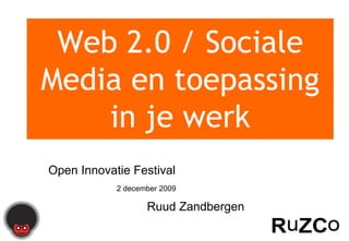 Web 2.0 / Sociale Media en toepassing in je werk Open Innovatie Festival 2 december 2009 Ruud Zandbergen 