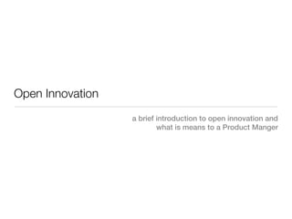 Open Innovation
                  a brief introduction to open innovation and
                          what is means to a Product Manger
 