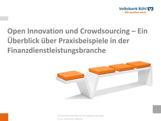 Open Innovation und Crowdsourcing – Ein Überblick über Praxisbeispiele in der Finanzdienstleistungsbranche Innovationswerkstatt der Volksbank Bühl  Franz Sebastian Welter  