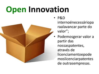 Open Innovation
           • P&D
             internoénecessáriopa
             raalavancar parte do
             valor”;
           • Podemosgerar valor a
             partir das
             nossaspatentes,
             através de
             licenciamentoepode
             moslicenciarpatentes
             de outrasempresas.
 