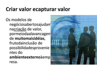 Criar valor ecapturar valor
Os modelos de
 negóciosabertosajudam
 nacriação de valor,
 pormeiodaalavancagem
 de muitomaisidéias,
 frutodainclusão de
 possibilidadesprovenie
 ntes do
 ambienteexternoàemp
 resa.
 