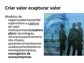 Criar valor ecapturar valor
Modelos de
 negóciosabertostambé
 mpermitem a captura
 de valor
 maiorpormeiodaexplora
 çãode tecnologias,
 recursosouposicioname
 nto-chaves,
 queanteriormenteeram
 usadossomenteinterna
 mentepelaempresa,
 nosnegócios de
 outrasempresas
 