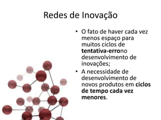 Redes de Inovação
       • O fato de haver cada vez
         menos espaço para
         muitos ciclos de
         tentativa-errono
         desenvolvimento de
         inovações;
       • A necessidade de
         desenvolvimento de
         novos produtos em ciclos
         de tempo cada vez
         menores.
 