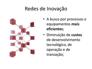 Redes de Inovação
       • A busca por processos e
         equipamentos mais
         eficientes;
       • Diminuição de custos
         de desenvolvimento
         tecnológico, de
         operação e de
         transação;
 