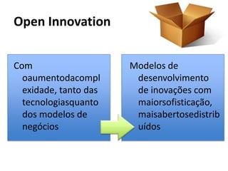 Open Innovation


Com                    Modelos de
  oaumentodacompl       desenvolvimento
  exidade, tanto das    de inovações com
  tecnologiasquanto     maiorsofisticação,
  dos modelos de        maisabertosedistrib
  negócios              uídos
 