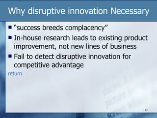 Why disruptive innovation Necessary “ success breeds complacency” In-house research leads to existing product improvement, not new lines of business Fail to detect disruptive innovation for competitive advantage return 