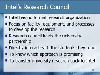 Intel’s Research Council Intel has no formal research organization Focus on facility, equipment, and processes to develop the research Research council leads the university partnership Directly interact with the students they fund To know which approach is promising To transfer university research back to Intel 