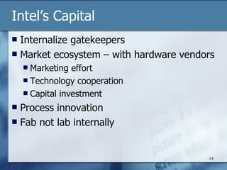 Intel’s Capital Internalize gatekeepers Market ecosystem – with hardware vendors Marketing effort Technology cooperation Capital investment Process innovation Fab not lab internally 