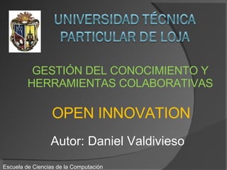 Autor: Daniel Valdivieso Escuela de Ciencias de la Computación GESTIÓN DEL CONOCIMIENTO Y HERRAMIENTAS COLABORATIVAS OPEN INNOVATION 