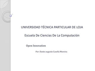 UNIVERSIDAD TÉCNICA PARTICULAR DE LOJA
Escuela De Ciencias De La Computación
Open Innovation
Por: Dante augusto Casella Moreira
 