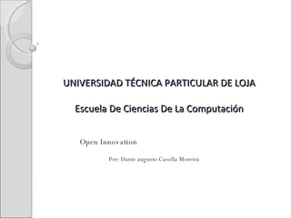 UNIVERSIDAD TÉCNICA PARTICULAR DE LOJA Escuela De Ciencias De La Computación Open Innovation Por: Dante augusto Casella Moreira 