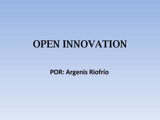 OPEN INNOVATION POR : Argenis Riofrío 