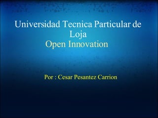 Universidad Tecnica Particular de Loja Open Innovation   Por : Cesar Pesantez Carrion 