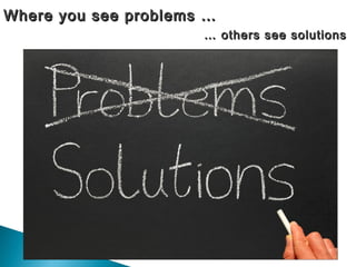 Where you see problems …Where you see problems …
…… others see solutionsothers see solutions
 