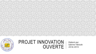 PROJET INNOVATION
OUVERTE
Elaboré par:
Sabrine Yâkoubi
2018/2019
 