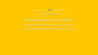 Connaissance et innovation
De l'innovation disruptive à l'innovation
incrémentale, l'importance du transverse
RAPHAEL BRINER
 