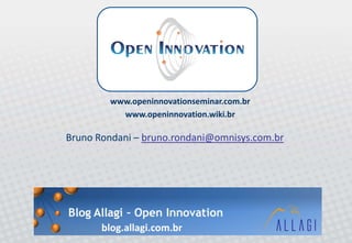 Bruno Rondani – bruno.rondani@omnisys.com.br
blog.allagi.com.br
www.openinnovationseminar.com.br
www.openinnovation.wiki.br
 