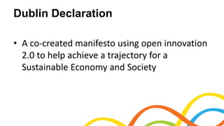 Dublin Declaration
• A co-created manifesto using open innovation
2.0 to help achieve a trajectory for a
Sustainable Economy and Society
 