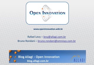 www.openinnovation.wiki.br


       Rafael Levy – levy@allagi.com.br
Bruno Rondani – bruno.rondani@omnisys.com.br




       blog.allagi.com.br
 
