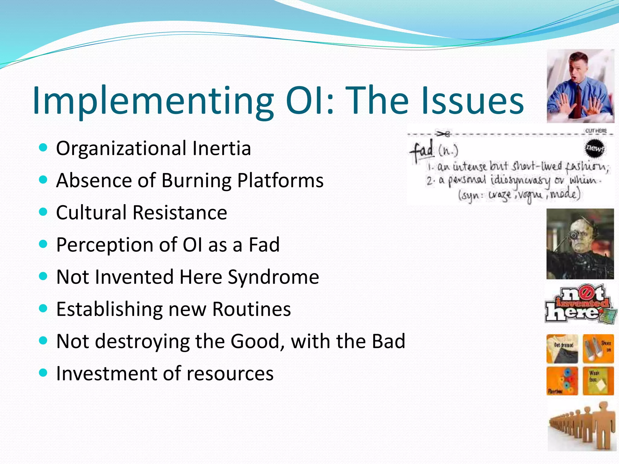 Implementing OI: The Issues
 Organizational Inertia
 Absence of Burning Platforms
 Cultural Resistance
 Perception of OI as a Fad
 Not Invented Here Syndrome
 Establishing new Routines
 Not destroying the Good, with the Bad
 Investment of resources
 