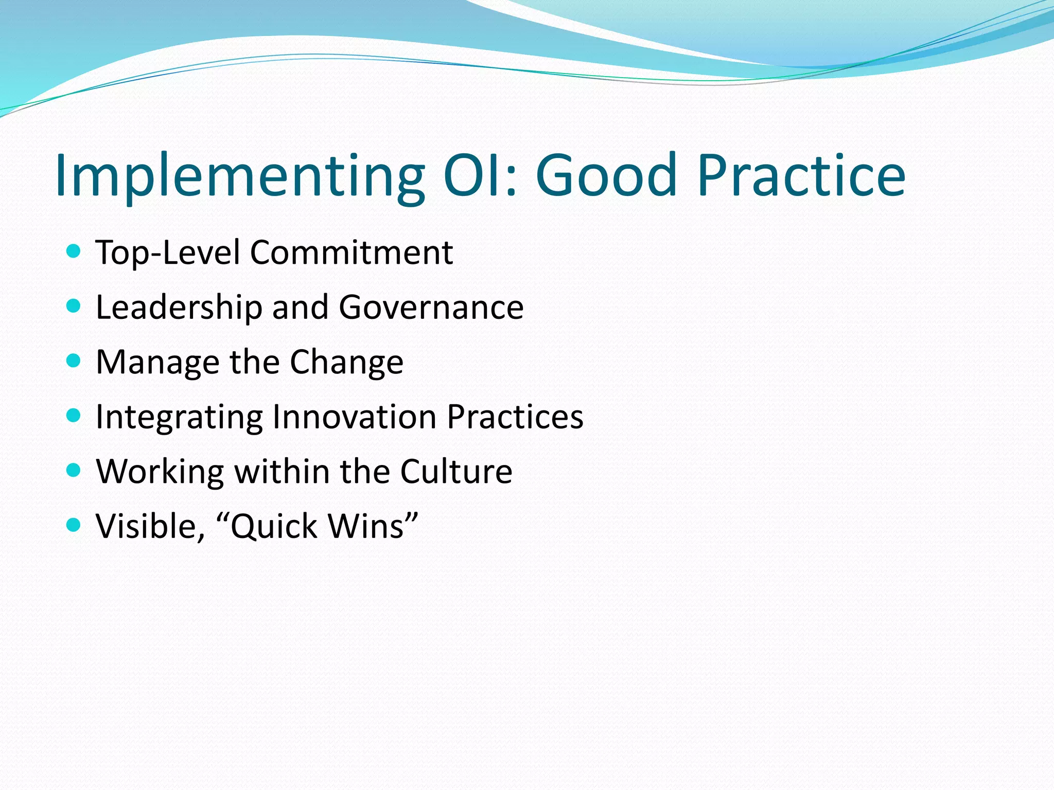 Implementing OI: Good Practice
 Top-Level Commitment
 Leadership and Governance
 Manage the Change
 Integrating Innovation Practices
 Working within the Culture
 Visible, “Quick Wins”
 